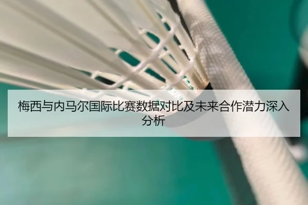 梅西与内马尔国际比赛数据对比及未来合作潜力深入分析